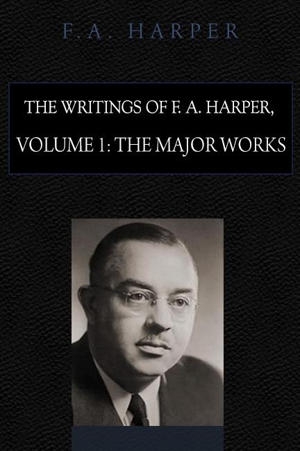 The Writings of F. A. Harper: Volume 1 Major Works by F. A. Harper The Writings of F. A. Harper: Volume 1 Major Works by F. A. Harper